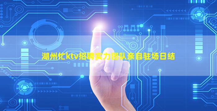 湖州忙ktv招聘实力团队亲自驻场日结